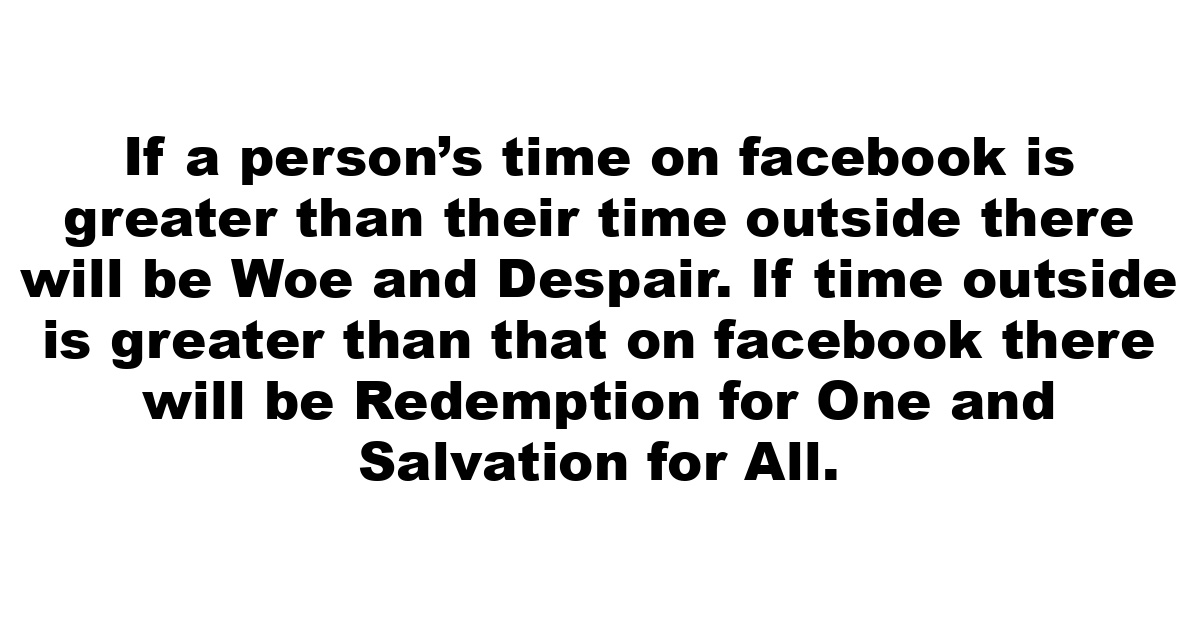 If a person’s time on facebook is greater than their time outside there will be Woe and Despair.  If time outside is greater than that on facebook there will be Redemption for One and Salvation for All. 